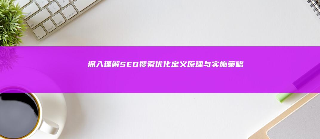 深入理解SEO搜索优化：定义、原理与实施策略