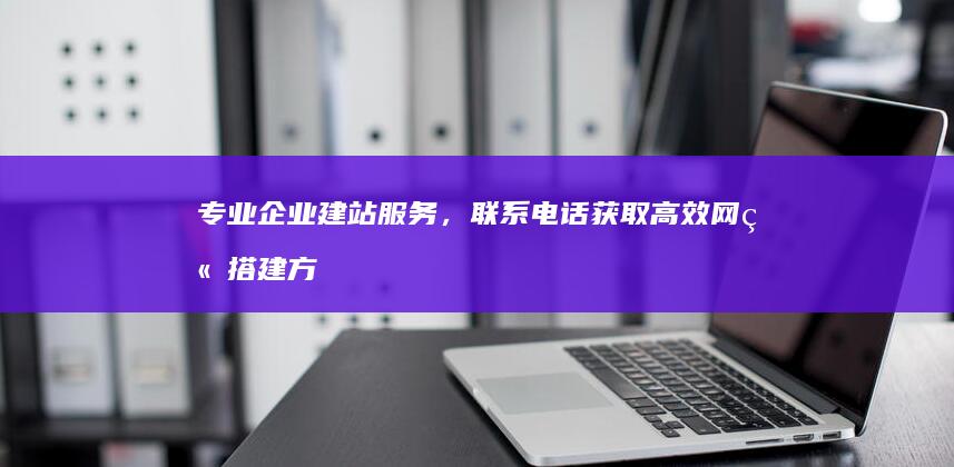 专业企业建站服务，联系电话获取高效网站搭建方案