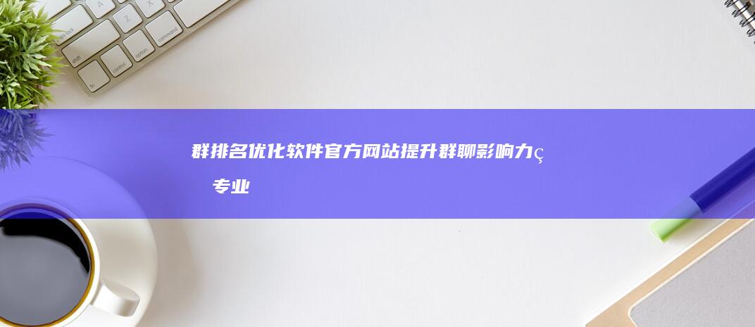 群排名优化软件官方网站：提升群聊影响力的专业工具