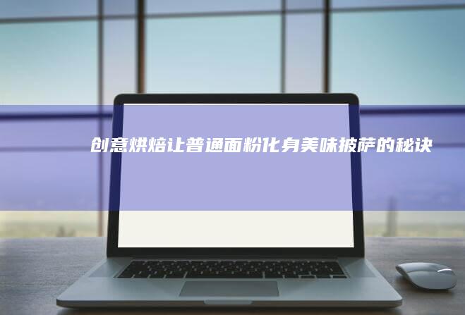 创意烘焙：让普通面粉化身美味披萨的秘诀